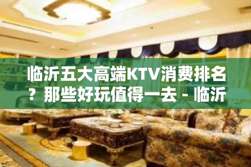 临沂五大高端KTV消费排名？那些好玩值得一去 - 临沂费县KTV大全 