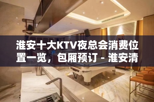 淮安十大KTV夜总会消费位置一览，包厢预订 - 淮安清河KTV大全 