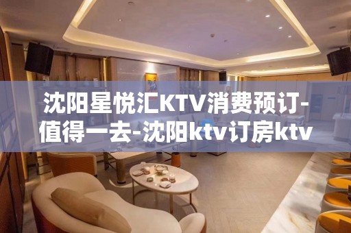 沈阳星悦汇KTV消费预订-值得一去-沈阳ktv订房ktv订包信息