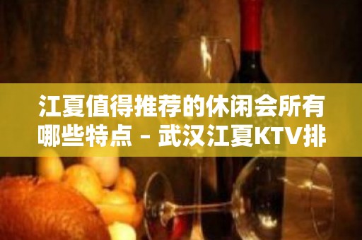 江夏值得推荐的休闲会所有哪些特点 – 武汉江夏KTV排名大全