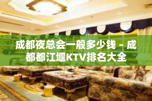 成都夜总会一般多少钱 – 成都都江堰KTV排名大全