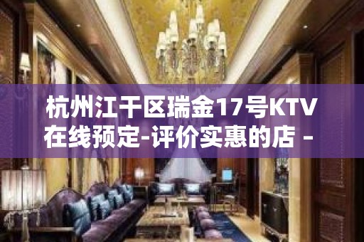 杭州江干区瑞金17号KTV在线预定-评价实惠的店 – 杭州江干KTV排名大全