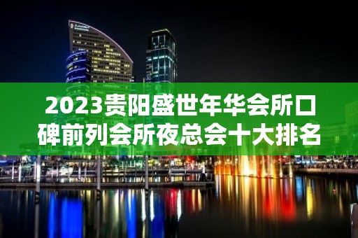 2023贵阳盛世年华会所口碑前列会所夜总会十大排名 – 贵阳南明KTV排名大全