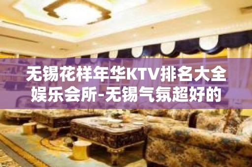 无锡花样年华KTV排名大全娱乐会所-无锡气氛超好的ktv – 无锡宜兴KTV排名大全