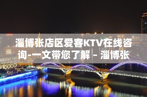 淄博张店区爱客KTV在线咨询-一文带您了解 – 淄博张店KTV排名大全