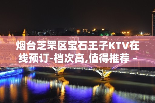 烟台芝罘区宝石王子KTV在线预订-档次高,值得推荐 – 烟台芝罘KTV排名大全