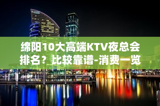 绵阳10大高端KTV夜总会排名？比较靠谱-消费一览表 - 绵阳平武KTV大全 