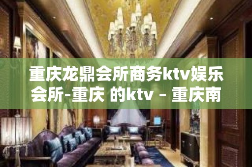 重庆龙鼎会所商务ktv娱乐会所-重庆 的ktv – 重庆南川KTV排名大全