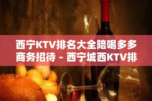 西宁KTV排名大全陪喝多多商务招待 – 西宁城西KTV排名大全