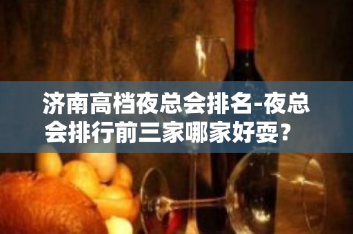 济南高档夜总会排名-夜总会排行前三家哪家好耍？ – 济南高新KTV排名大全