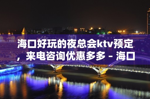 海口好玩的夜总会ktv预定，来电咨询优惠多多 – 海口全海口KTV排名大全