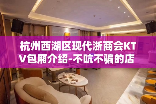 杭州西湖区现代浙商会KTV包厢介绍-不吭不骗的店 – 杭州西湖KTV排名大全