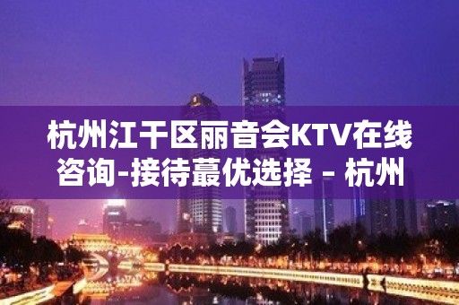 杭州江干区丽音会KTV在线咨询-接待蕞优选择 – 杭州江干KTV排名大全