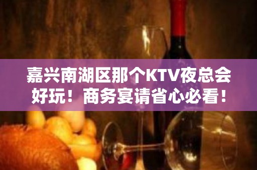 嘉兴南湖区那个KTV夜总会好玩！商务宴请省心必看！ - 嘉兴南湖KTV大全 