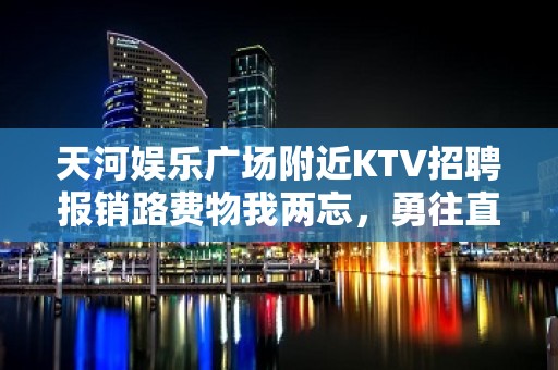 天河娱乐广场附近KTV招聘报销路费物我两忘，勇往直前。