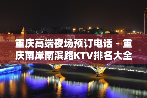 重庆高端夜场预订电话 – 重庆南岸南滨路KTV排名大全