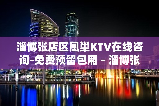 淄博张店区凰巢KTV在线咨询-免费预留包厢 – 淄博张店KTV排名大全