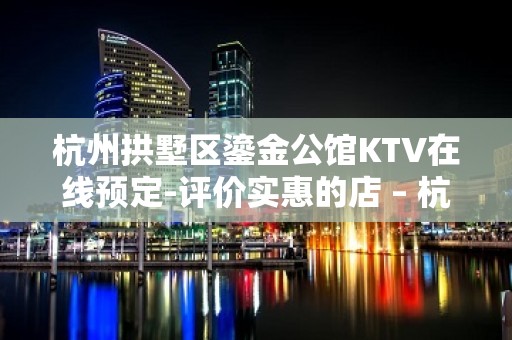 杭州拱墅区鎏金公馆KTV在线预定-评价实惠的店 – 杭州拱墅KTV排名大全