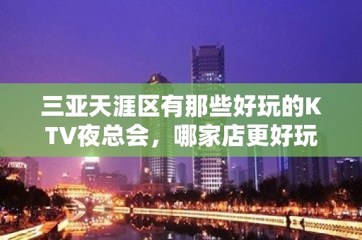 三亚天涯区有那些好玩的KTV夜总会，哪家店更好玩 - 三亚天涯KTV大全 - 三亚