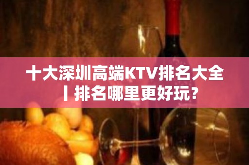 十大深圳高端KTV排名大全丨排名哪里更好玩？