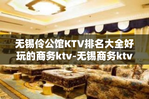 无锡伶公馆KTV排名大全好玩的商务ktv-无锡商务ktv怎么预定 – 无锡宜兴KTV排名大全