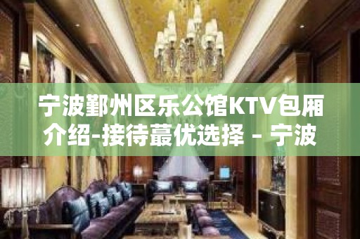 宁波鄞州区乐公馆KTV包厢介绍-接待蕞优选择 – 宁波鄞州KTV排名大全