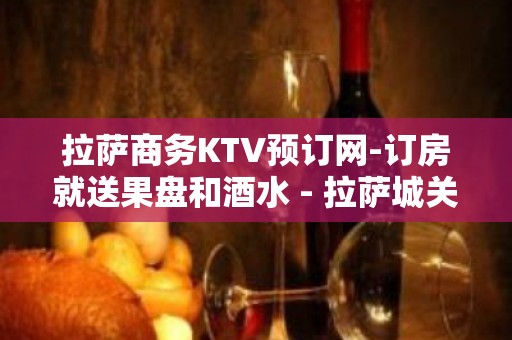 拉萨商务KTV预订网-订房就送果盘和酒水 - 拉萨城关KTV大全 