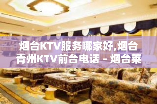 烟台KTV服务哪家好,烟台青州KTV前台电话 – 烟台莱阳KTV排名大全