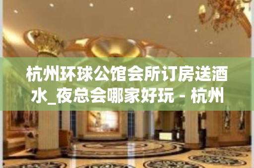 杭州环球公馆会所订房送酒水_夜总会哪家好玩 - 杭州建德KTV大全 