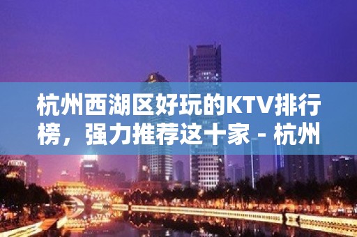 杭州西湖区好玩的KTV排行榜，强力推荐这十家 - 杭州西湖KTV大全 