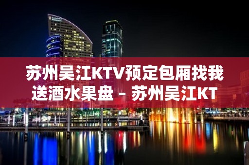 苏州吴江KTV预定包厢找我送酒水果盘 – 苏州吴江KTV排名大全