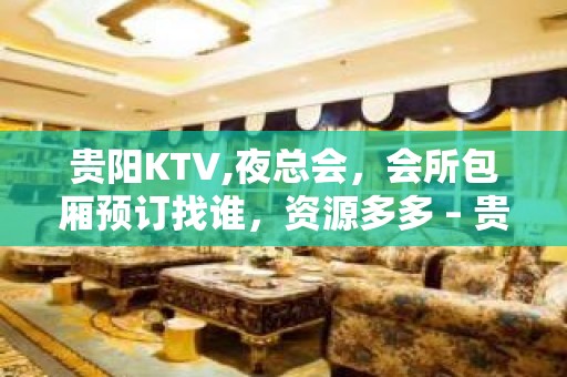 贵阳KTV,夜总会，会所包厢预订找谁，资源多多 – 贵阳花溪KTV排名大全