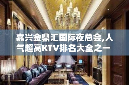 嘉兴金鼎汇国际夜总会,人气超高KTV排名大全之一 – 嘉兴南湖KTV排名大全