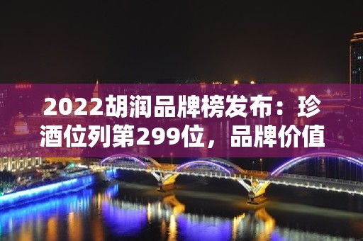 2022胡润品牌榜发布：珍酒位列第299位，品牌价值达25亿元