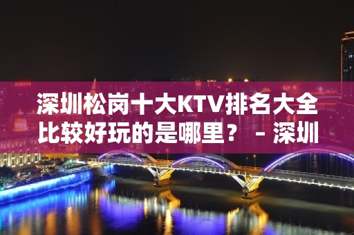 深圳松岗十大KTV排名大全比较好玩的是哪里？ – 深圳南山KTV排名大全