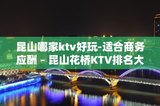 昆山哪家ktv好玩-适合商务应酬 – 昆山花桥KTV排名大全