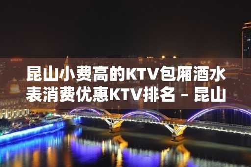 昆山小费高的KTV包厢酒水表消费优惠KTV排名 – 昆山花桥KTV排名大全