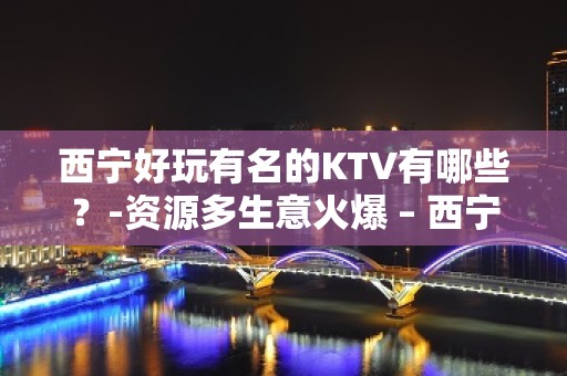 西宁好玩有名的KTV有哪些？-资源多生意火爆 – 西宁城中KTV排名大全