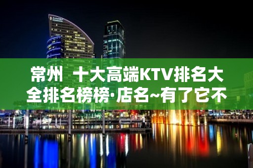 常州  十大高端KTV排名大全排名榜榜·店名~有了它不 – 常州新北KTV排名大全