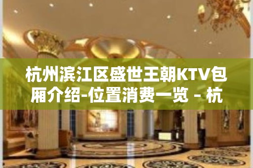 杭州滨江区盛世王朝KTV包厢介绍-位置消费一览 – 杭州滨江KTV排名大全