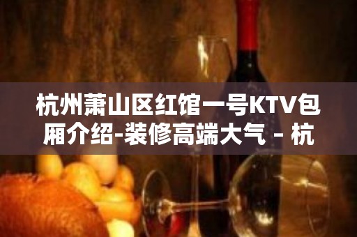 杭州萧山区红馆一号KTV包厢介绍-装修高端大气 – 杭州萧山KTV排名大全