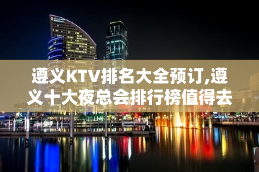 遵义KTV排名大全预订,遵义十大夜总会排行榜值得去玩