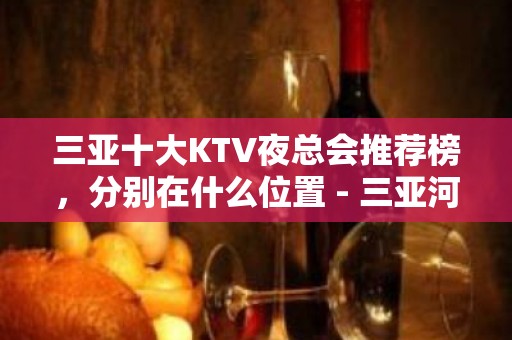 三亚十大KTV夜总会推荐榜，分别在什么位置 - 三亚河东KTV大全 