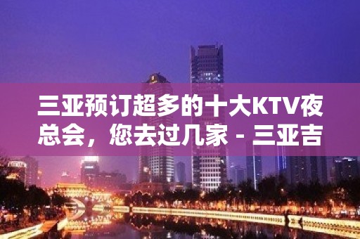 三亚预订超多的十大KTV夜总会，您去过几家 - 三亚吉阳/田独KTV大全 