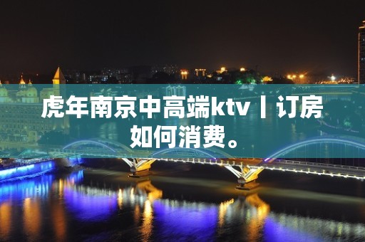 虎年﻿南京中高端ktv丨订房如何消费。