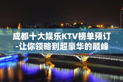 成都十大娱乐KTV榜单预订-让你领略到超豪华的颠峰感受。