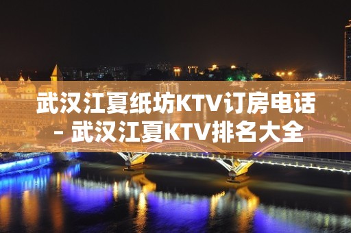 武汉江夏纸坊KTV订房电话 – 武汉江夏KTV排名大全