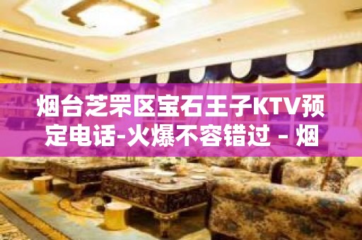 烟台芝罘区宝石王子KTV预定电话-火爆不容错过 – 烟台芝罘KTV排名大全