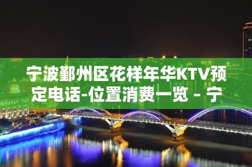 宁波鄞州区花样年华KTV预定电话-位置消费一览 – 宁波鄞州KTV排名大全