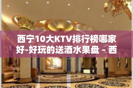 西宁10大KTV排行榜哪家好-好玩的送酒水果盘 – 西宁城北KTV排名大全